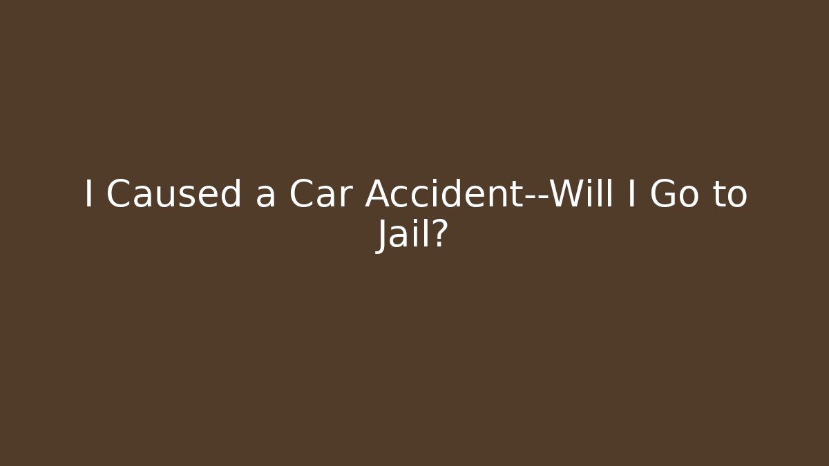 I Caused a Car Accident—Will I Go to Jail?