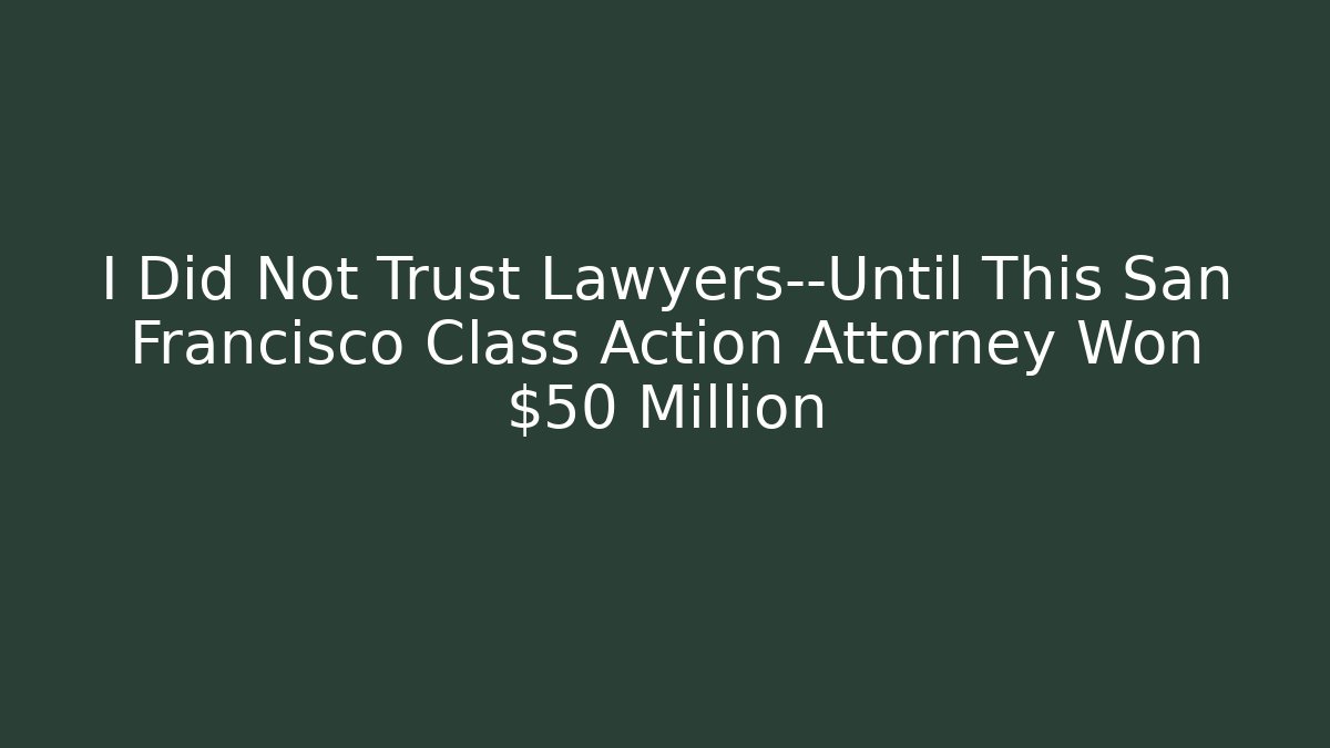 I Did Not Trust Lawyers—Until This San Francisco Class Action Attorney Won $50 Million