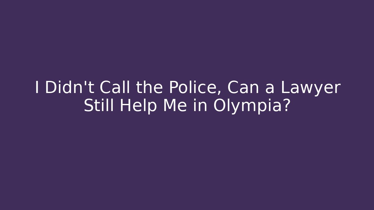 I Didn't Call the Police, Can a Lawyer Still Help Me in Olympia?