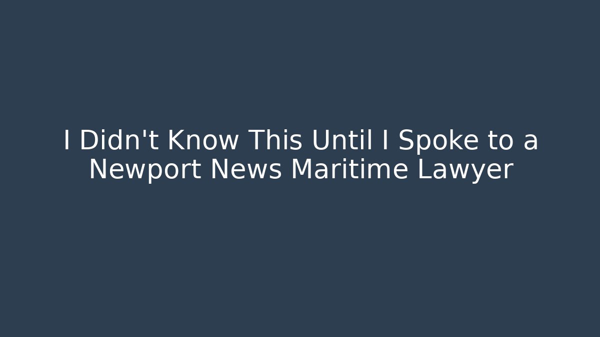 I Didn't Know This Until I Spoke to a Newport News Maritime Lawyer