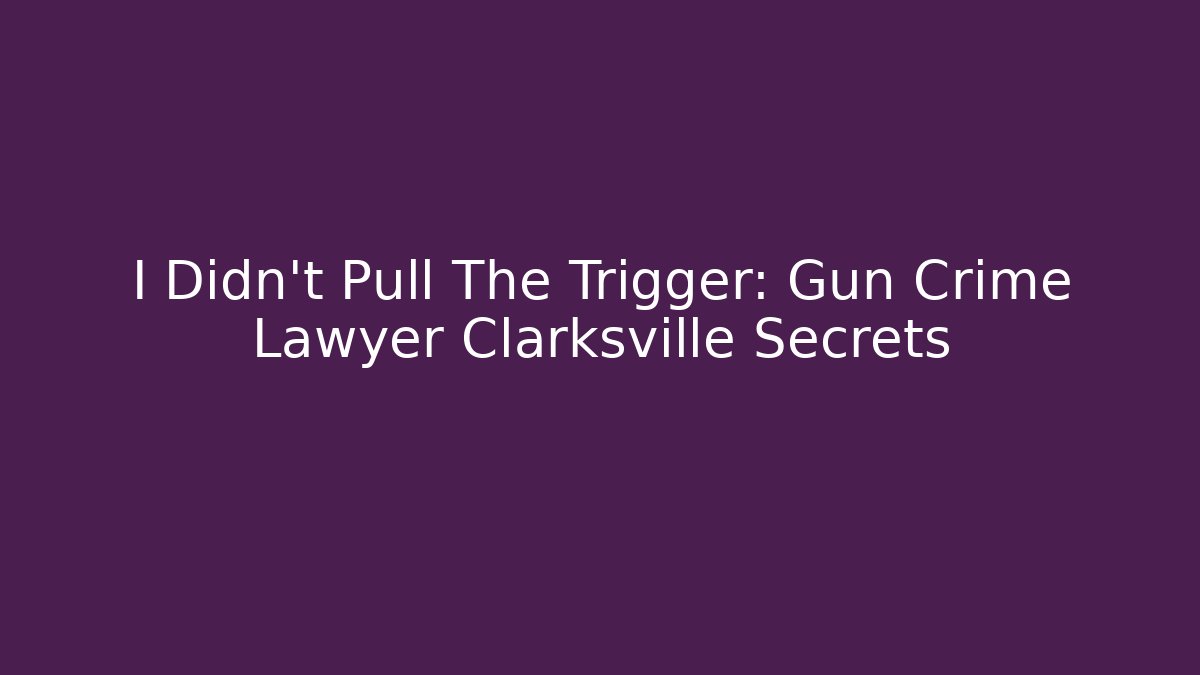 I Didn't Pull The Trigger: Gun Crime Lawyer Clarksville Secrets