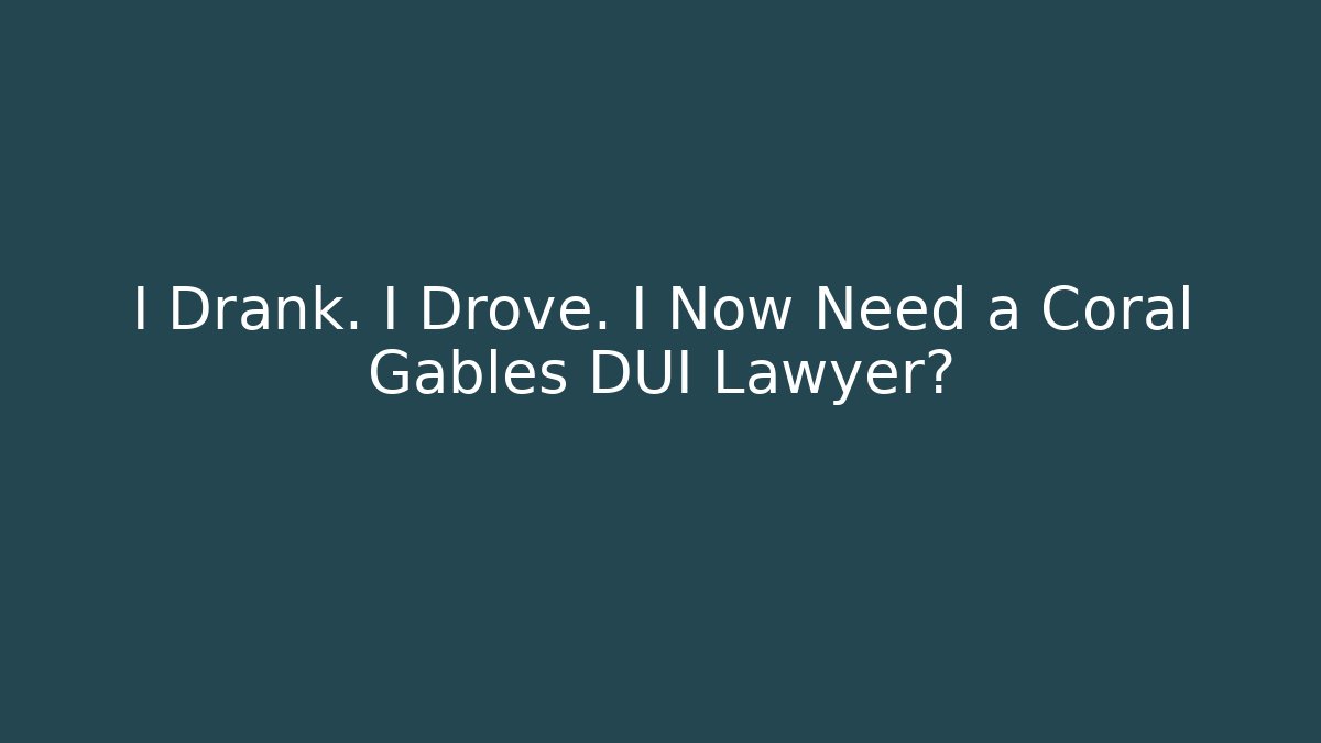 I Drank. I Drove. I Now Need a Coral Gables DUI Lawyer?