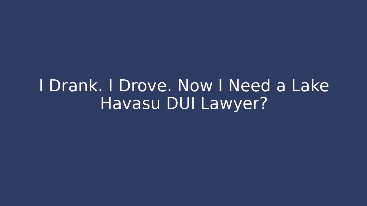 I Drank. I Drove. Now I Need a Lake Havasu DUI Lawyer?