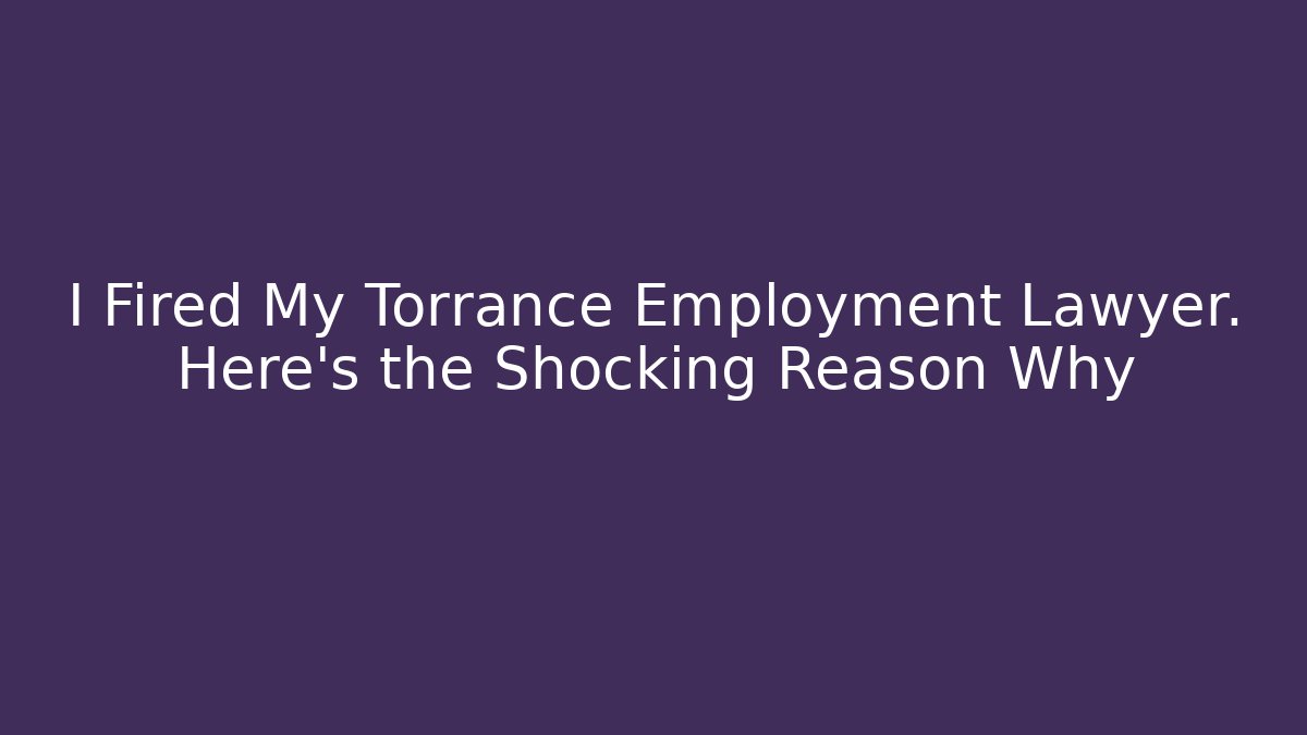 I Fired My Torrance Employment Lawyer. Here’s the Shocking Reason Why