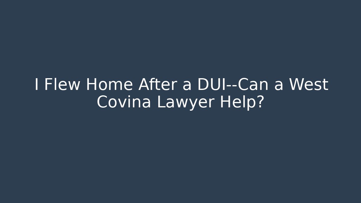 I Flew Home After a DUI—Can a West Covina Lawyer Help?