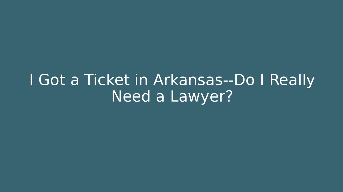 I Got a Ticket in Arkansas—Do I Really Need a Lawyer?