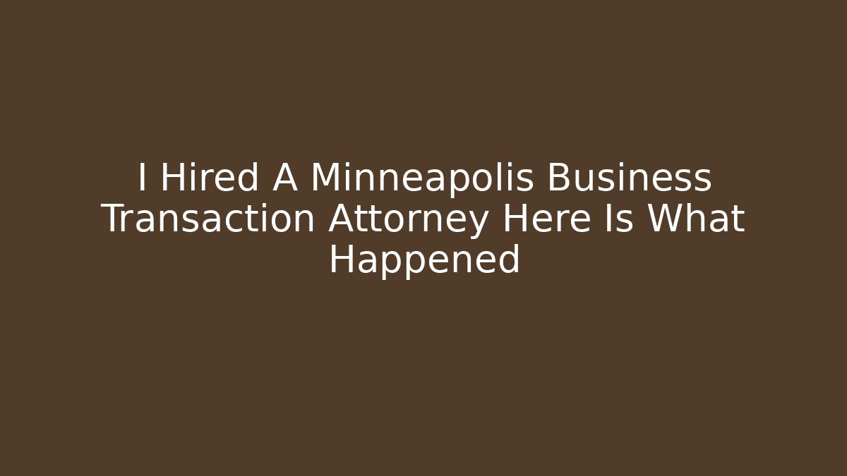 I Hired A Minneapolis Business Transaction Attorney Here Is What Happened