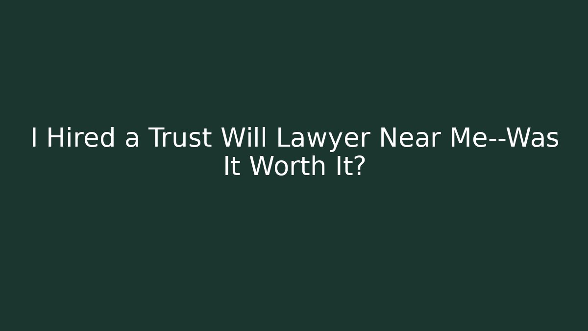 I Hired a Trust Will Lawyer Near Me—Was It Worth It?