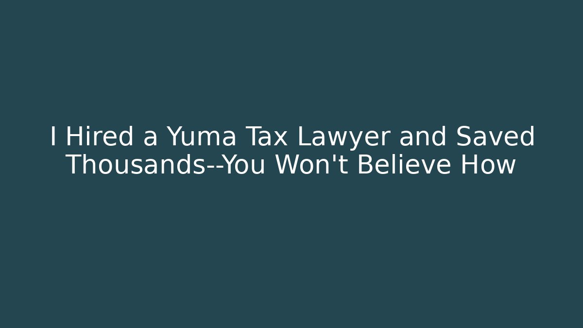 I Hired a Yuma Tax Lawyer and Saved Thousands—You Won’t Believe How
