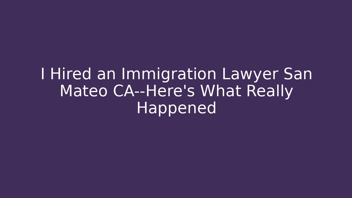 I Hired an Immigration Lawyer San Mateo CA—Here’s What Really Happened