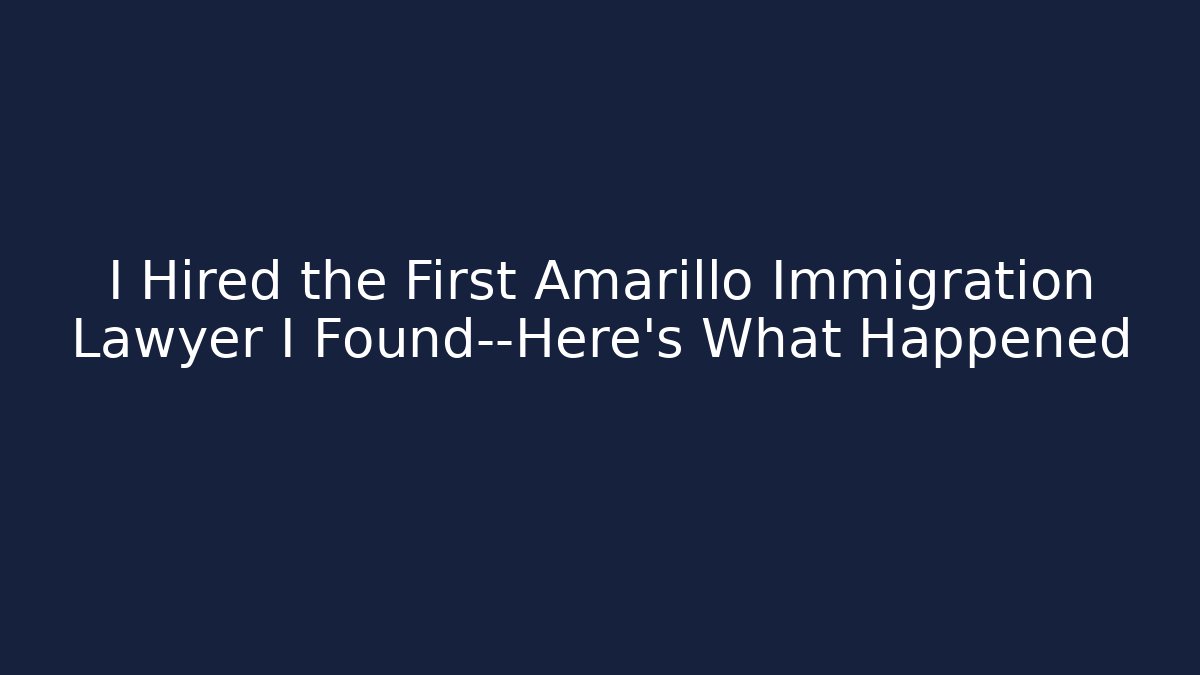 I Hired the First Amarillo Immigration Lawyer I Found—Here’s What Happened