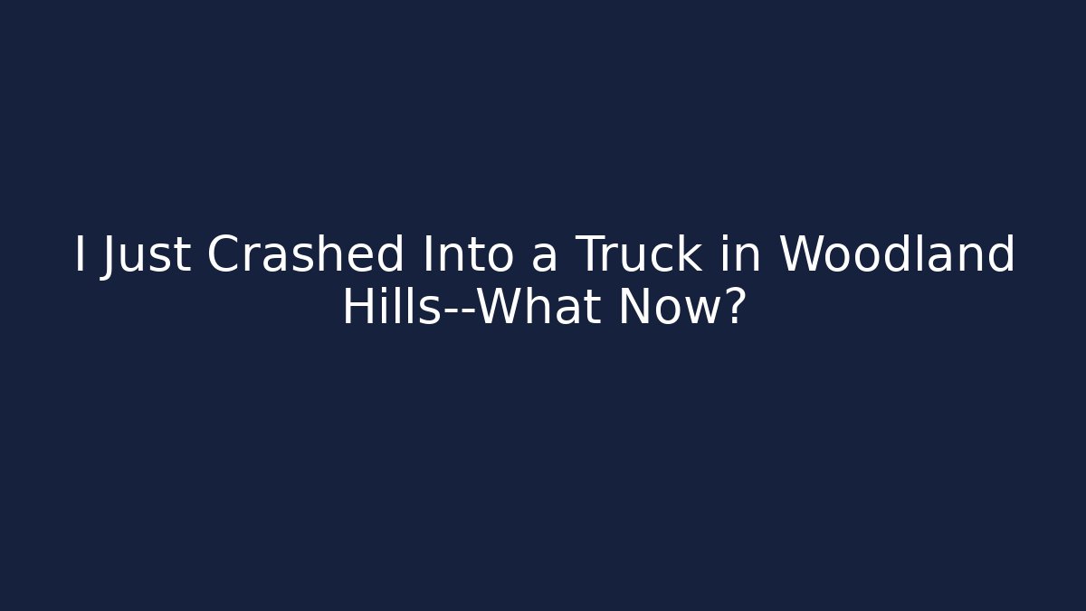 I Just Crashed Into a Truck in Woodland Hills—What Now?