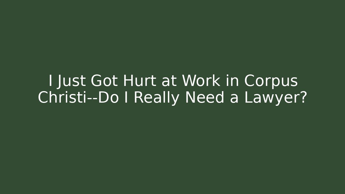 I Just Got Hurt at Work in Corpus Christi—Do I Really Need a Lawyer?