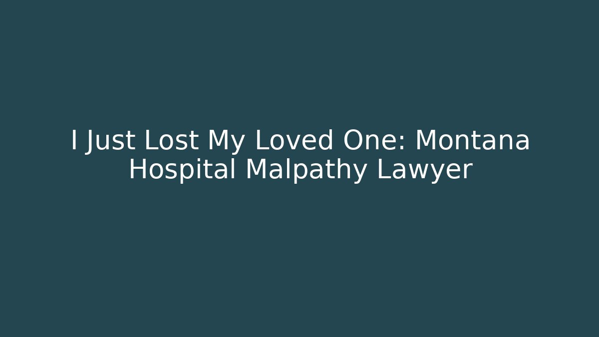 I Just Lost My Loved One: Montana Hospital Malpathy Lawyer