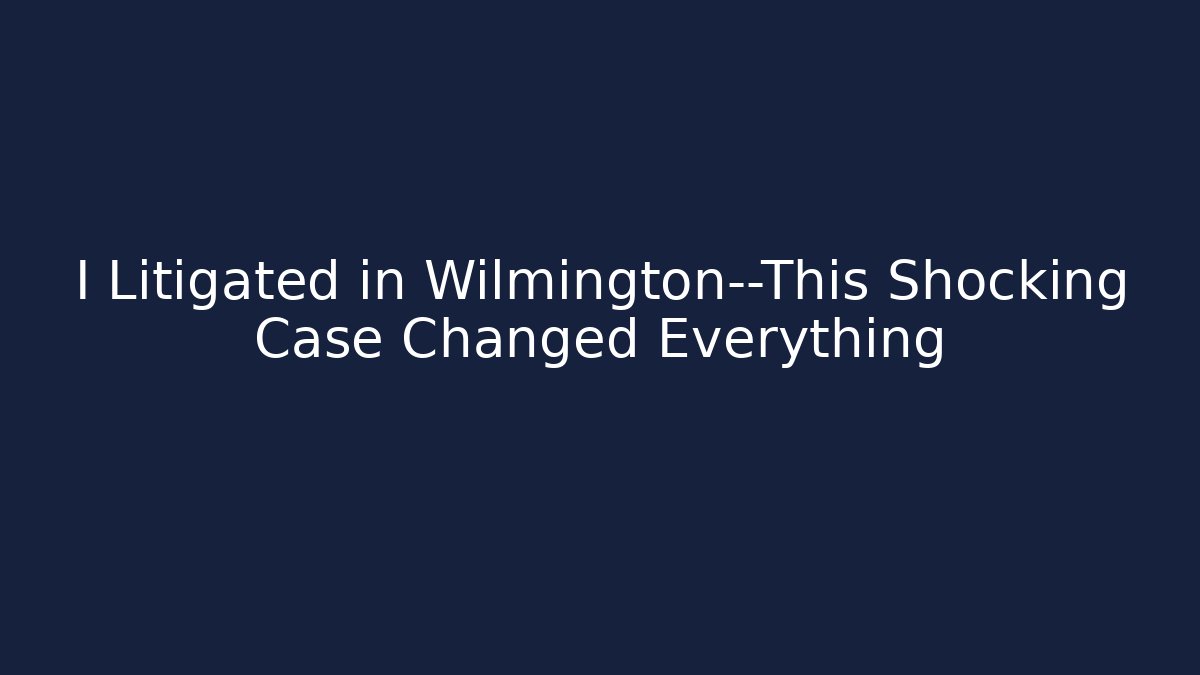 I Litigated in Wilmington—This Shocking Case Changed Everything