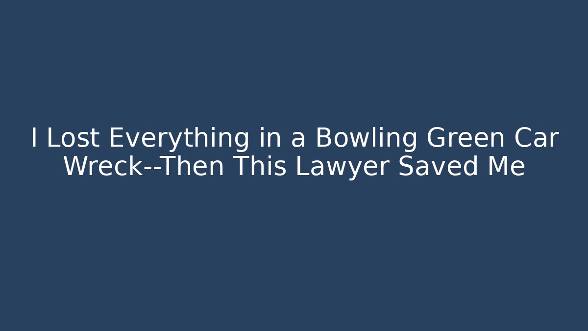 I Lost Everything in a Bowling Green Car Wreck—Then This Lawyer Saved Me
