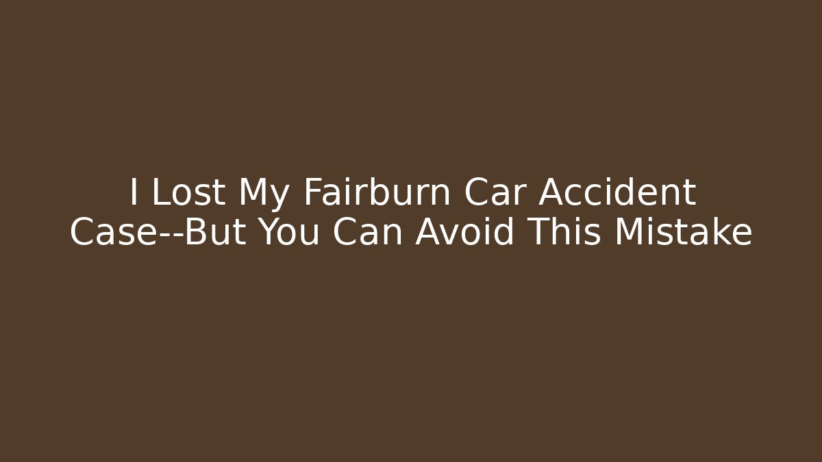 I Lost My Fairburn Car Accident Case—But You Can Avoid This Mistake