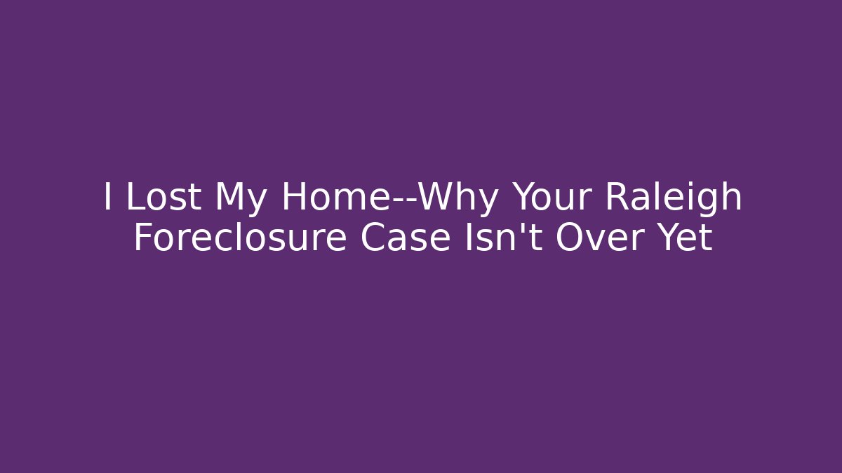 I Lost My Home—Why Your Raleigh Foreclosure Case Isn't Over Yet