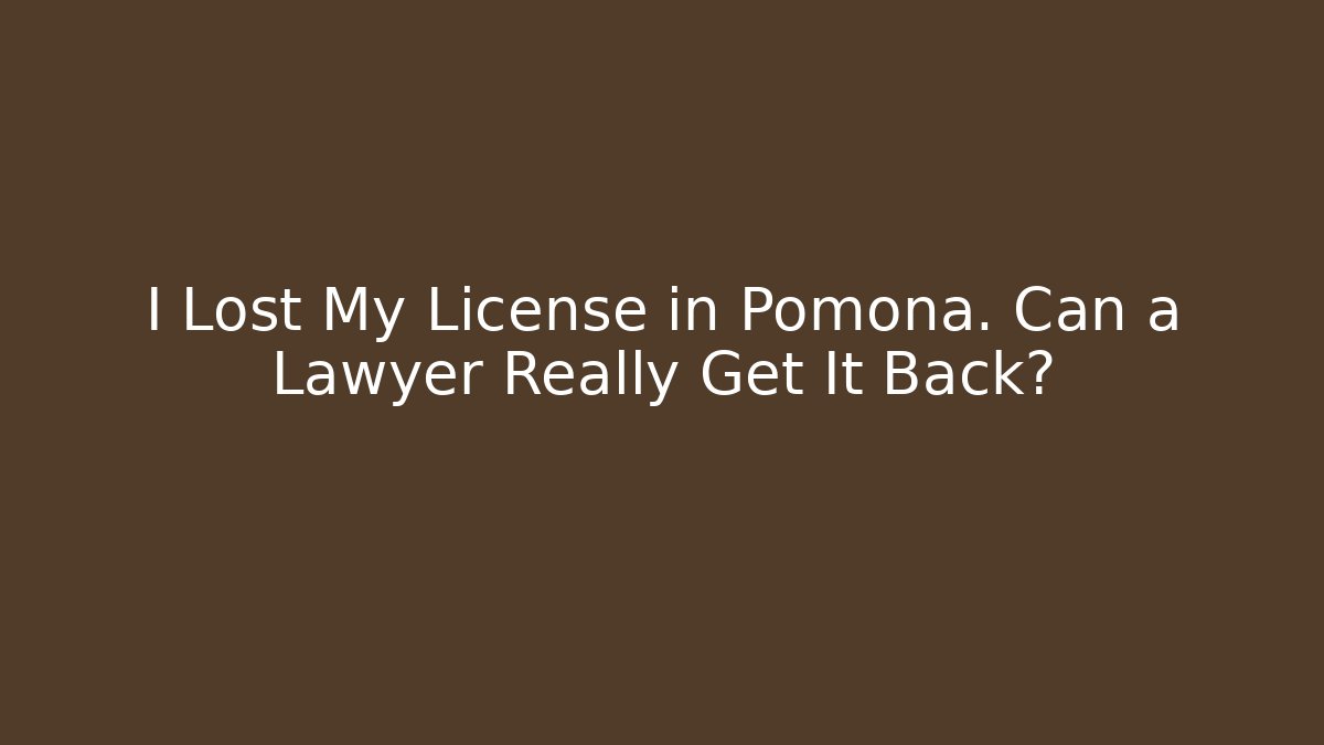 I Lost My License in Pomona. Can a Lawyer Really Get It Back?