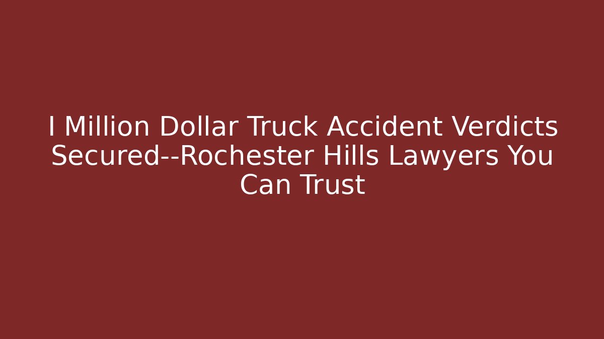 I Million Dollar Truck Accident Verdicts Secured—Rochester Hills Lawyers You Can Trust
