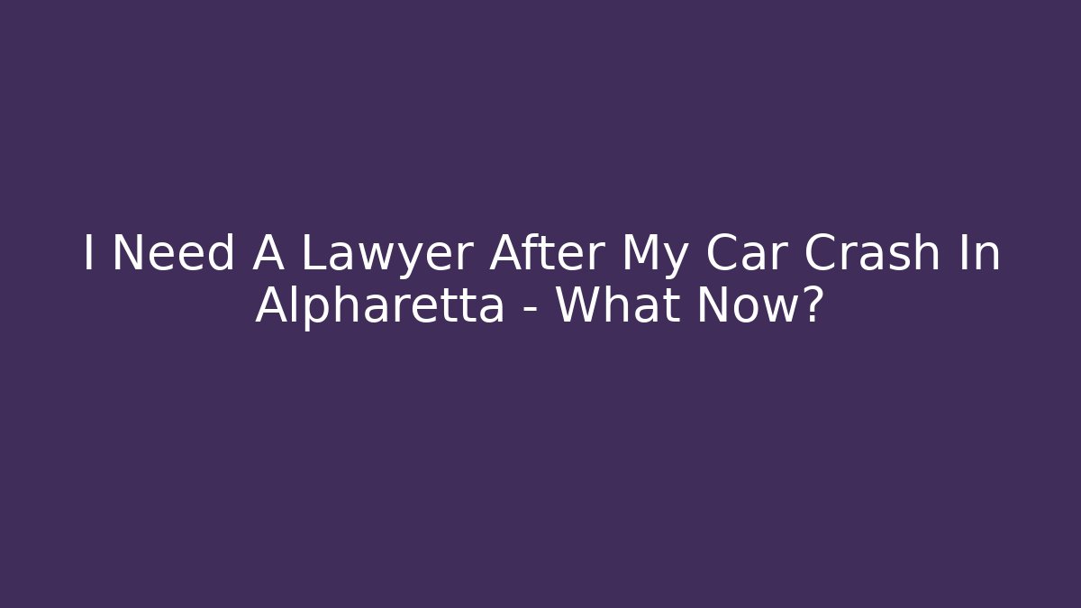 I Need A Lawyer After My Car Crash In Alpharetta – What Now?
