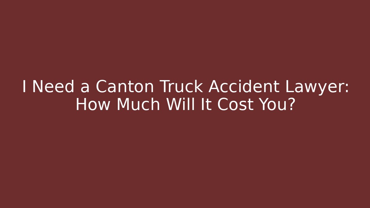 I Need a Canton Truck Accident Lawyer: How Much Will It Cost You?