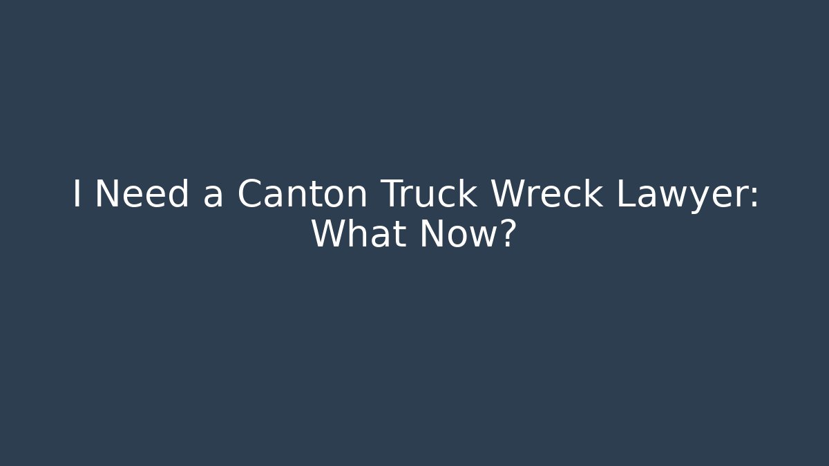 I Need a Canton Truck Wreck Lawyer: What Now?