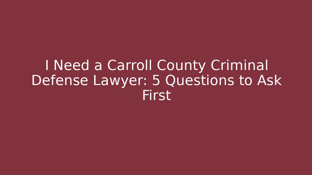 I Need a Carroll County Criminal Defense Lawyer: 5 Questions to Ask First