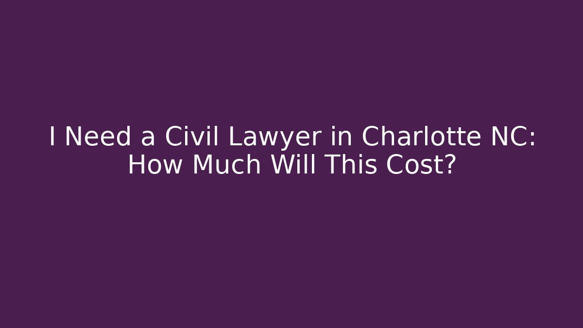 I Need a Civil Lawyer in Charlotte NC: How Much Will This Cost?