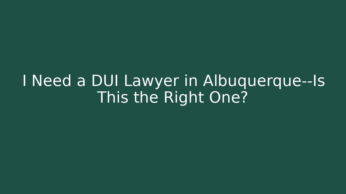 I Need a DUI Lawyer in Albuquerque—Is This the Right One?