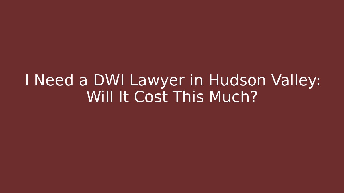 I Need a DWI Lawyer in Hudson Valley: Will It Cost This Much?