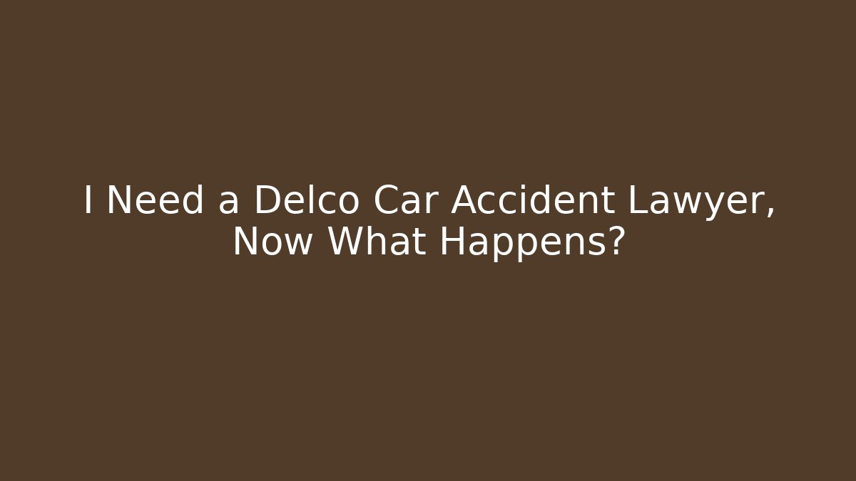 I Need a Delco Car Accident Lawyer, Now What Happens?