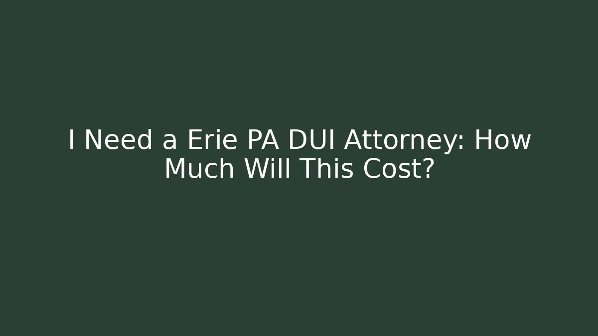 I Need a Erie PA DUI Attorney: How Much Will This Cost?