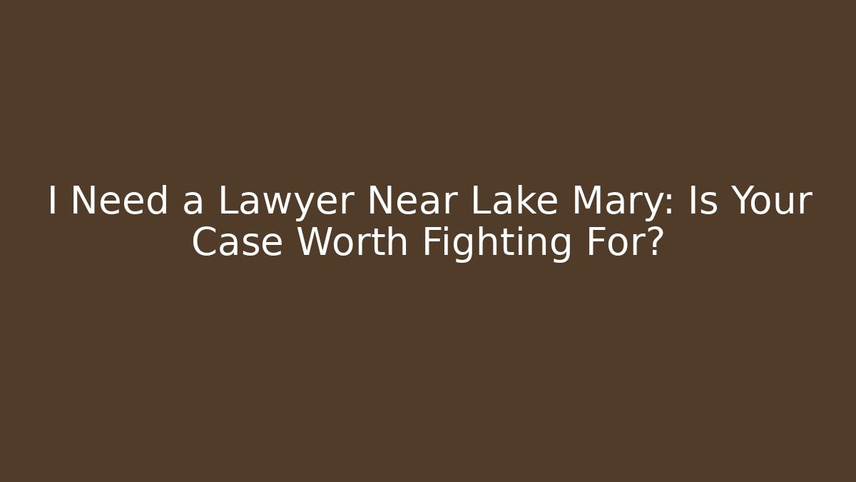 I Need a Lawyer Near Lake Mary: Is Your Case Worth Fighting For?