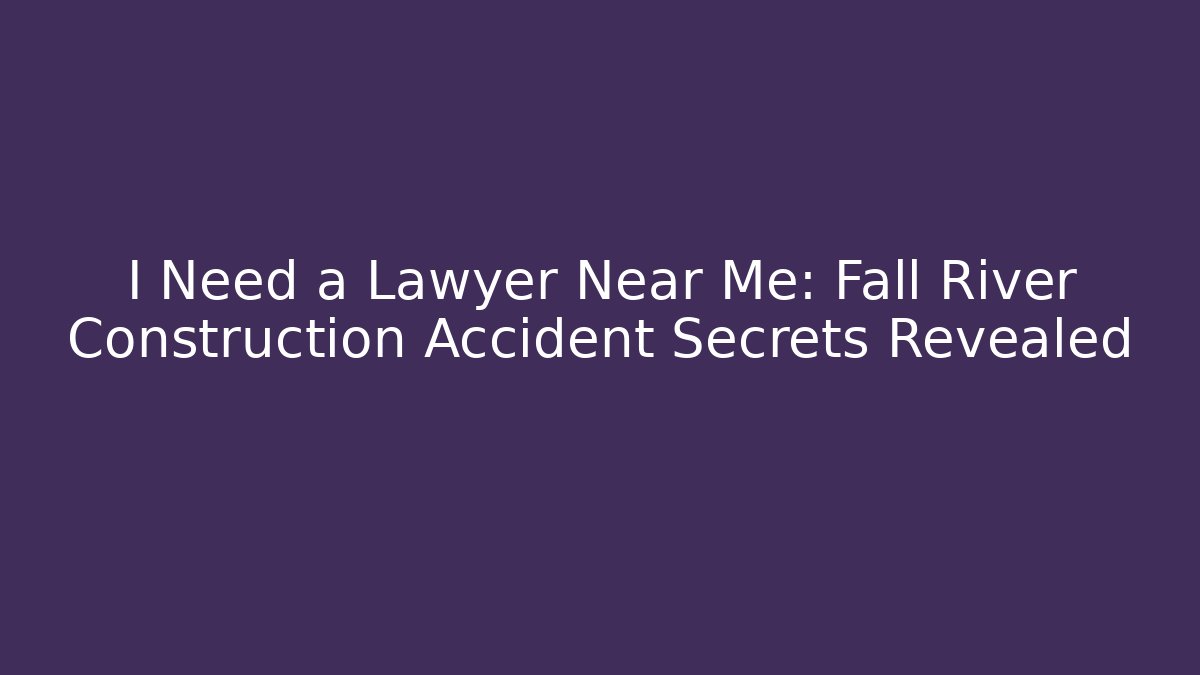 I Need a Lawyer Near Me: Fall River Construction Accident Secrets Revealed