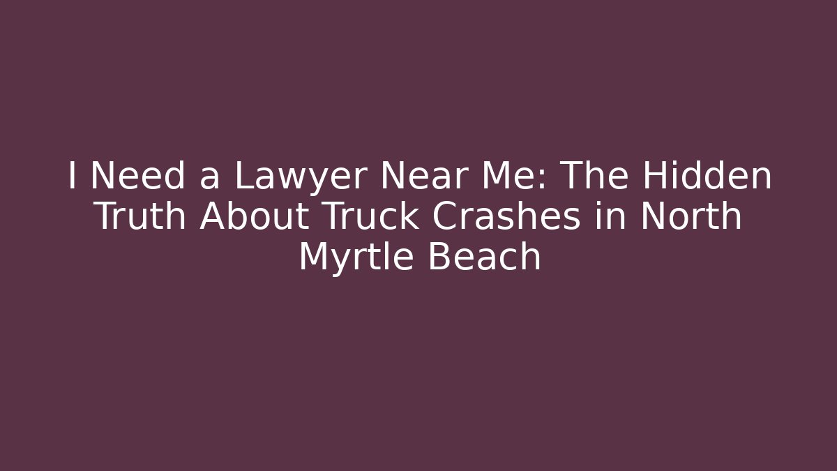 I Need a Lawyer Near Me: The Hidden Truth About Truck Crashes in North Myrtle Beach