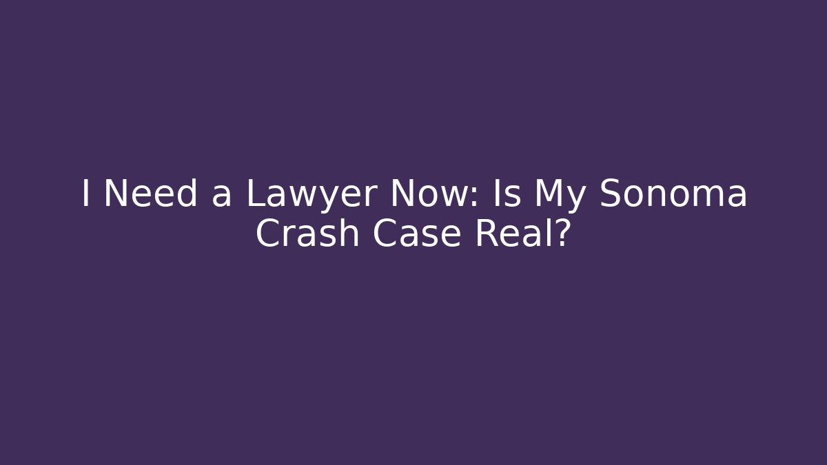 I Need a Lawyer Now: Is My Sonoma Crash Case Real?