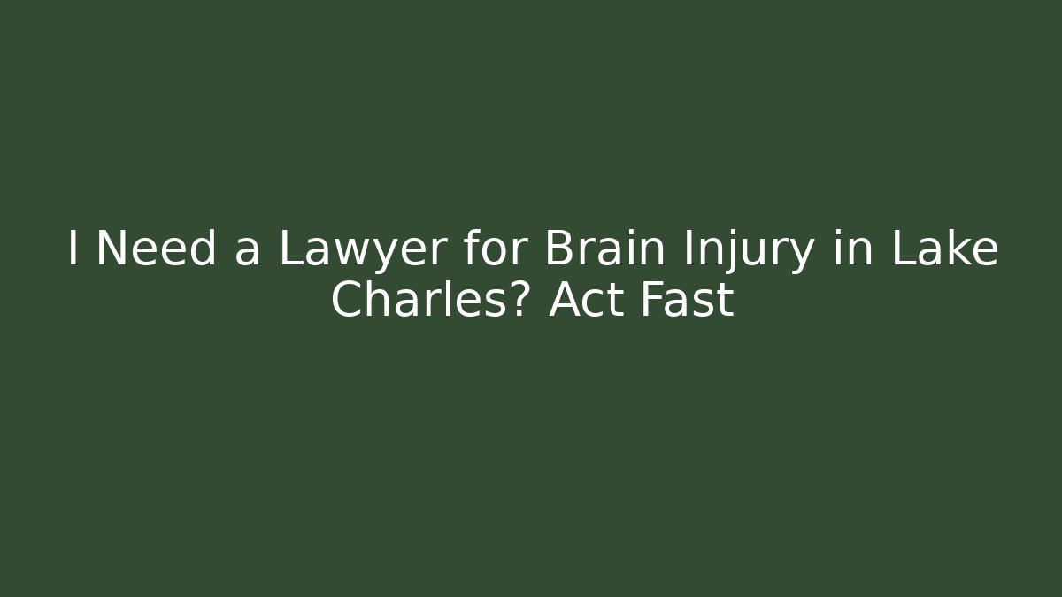 I Need a Lawyer for Brain Injury in Lake Charles? Act Fast