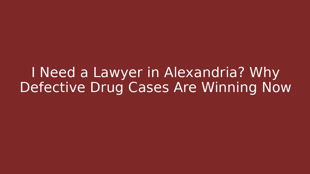 I Need a Lawyer in Alexandria? Why Defective Drug Cases Are Winning Now
