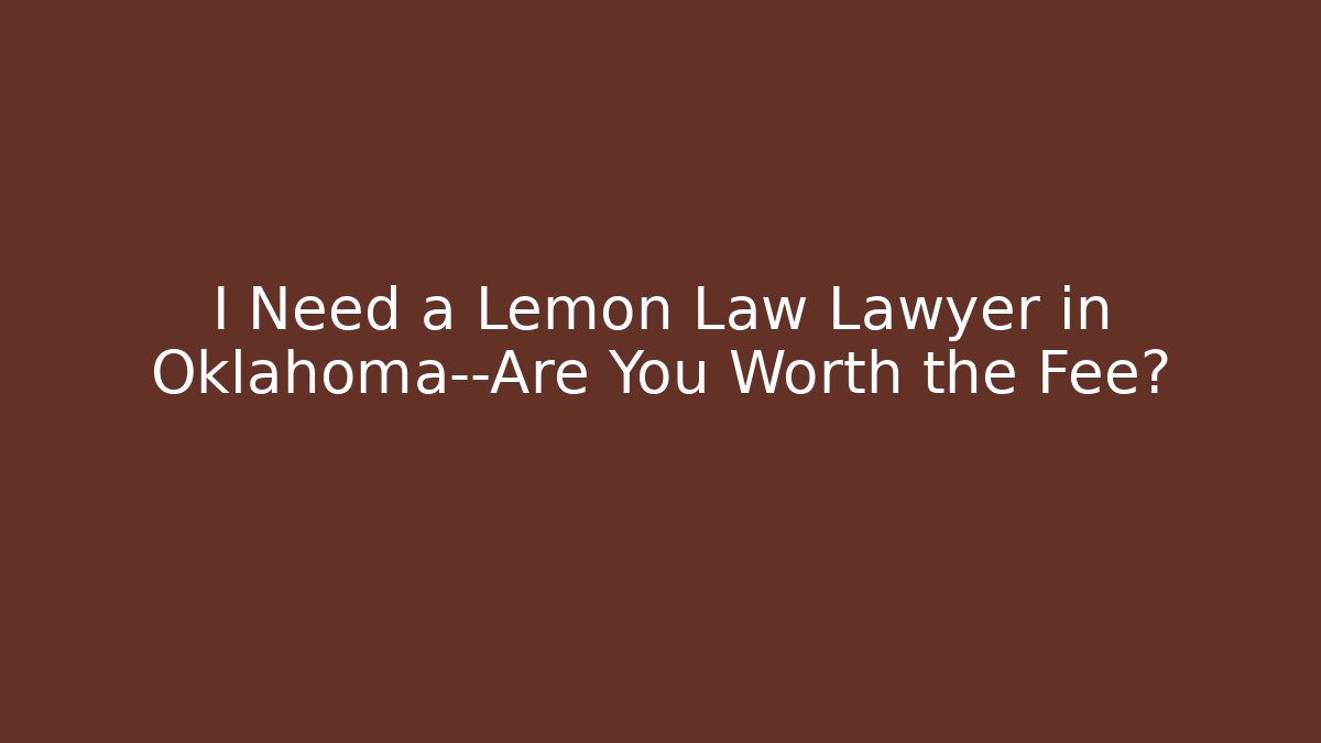 I Need a Lemon Law Lawyer in Oklahoma—Are You Worth the Fee?