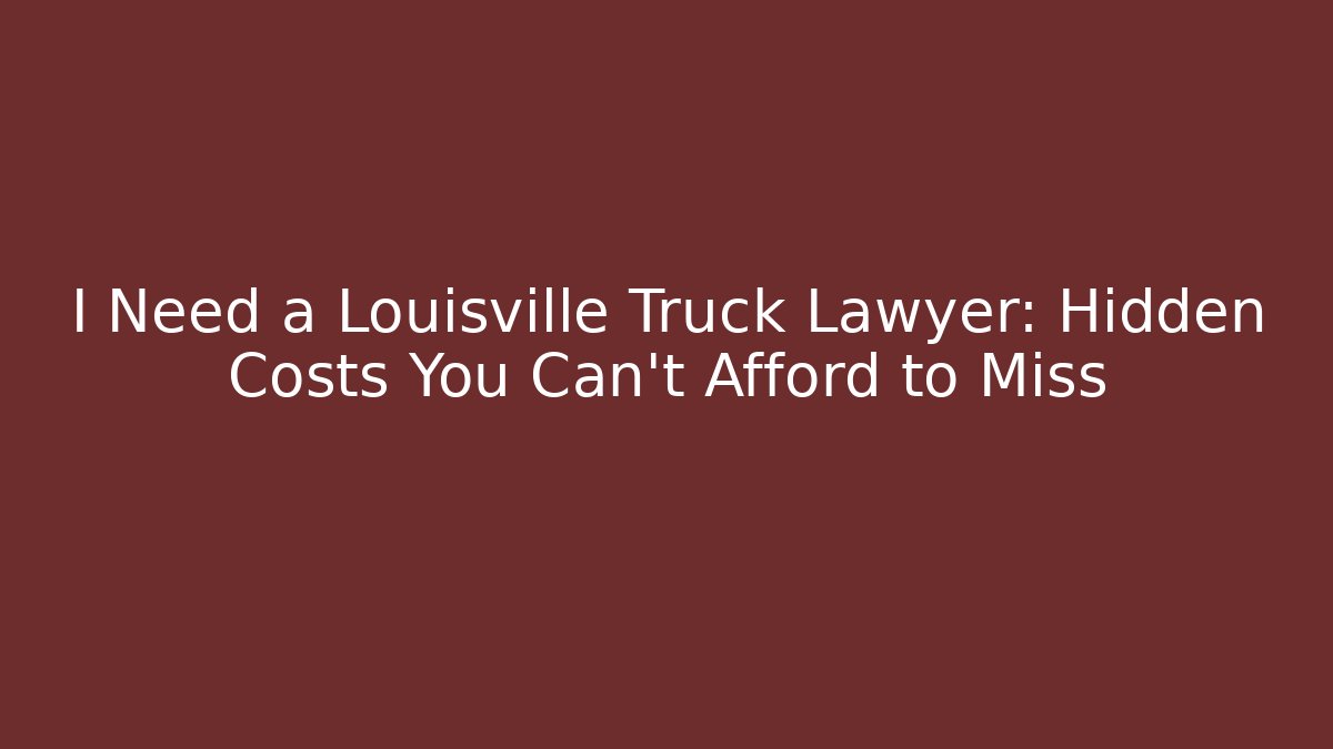 I Need a Louisville Truck Lawyer: Hidden Costs You Can’t Afford to Miss