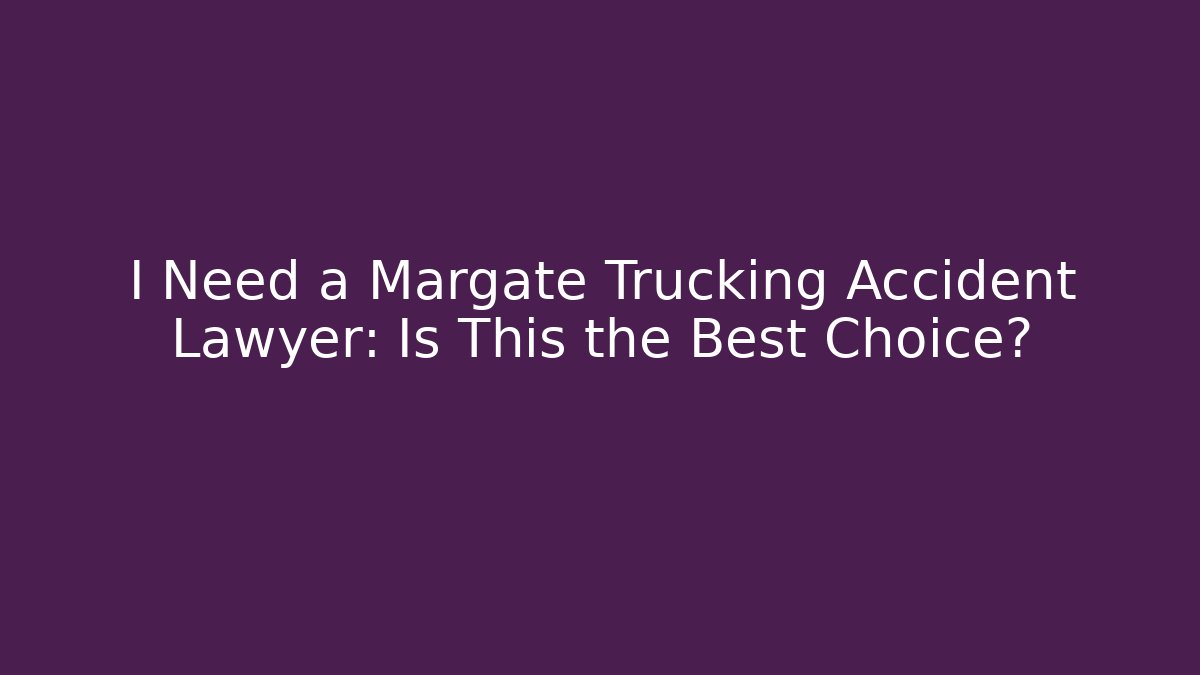 I Need a Margate Trucking Accident Lawyer: Is This the Best Choice?