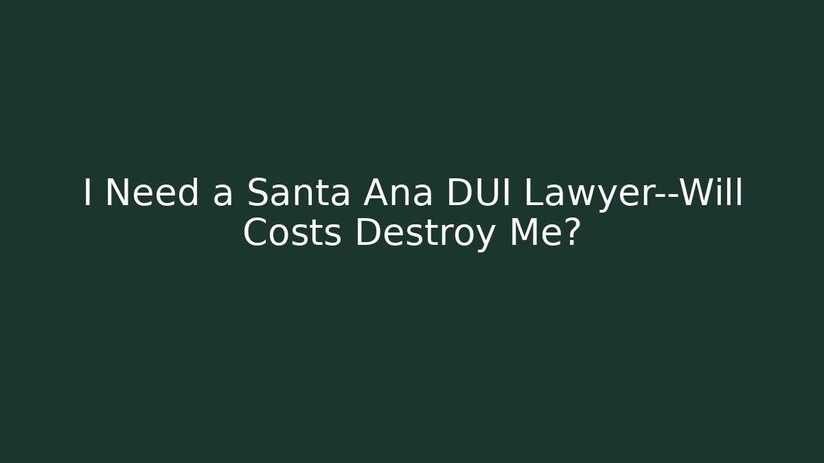 I Need a Santa Ana DUI Lawyer—Will Costs Destroy Me?