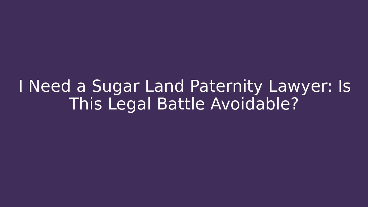 I Need a Sugar Land Paternity Lawyer: Is This Legal Battle Avoidable?