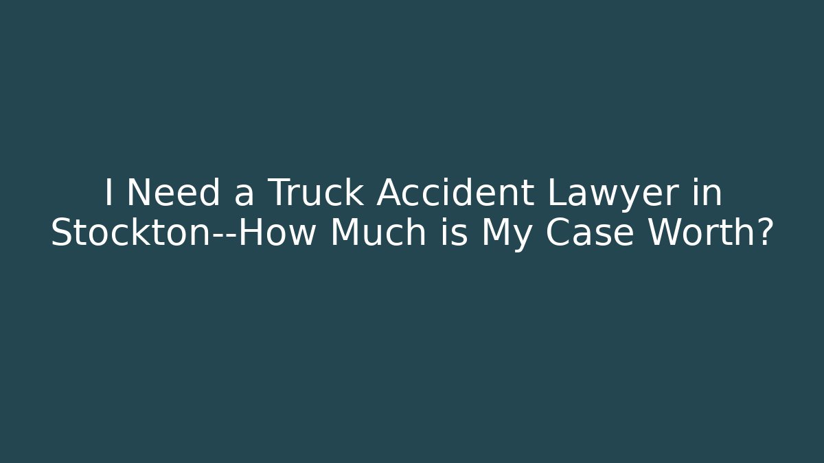 I Need a Truck Accident Lawyer in Stockton—How Much is My Case Worth?