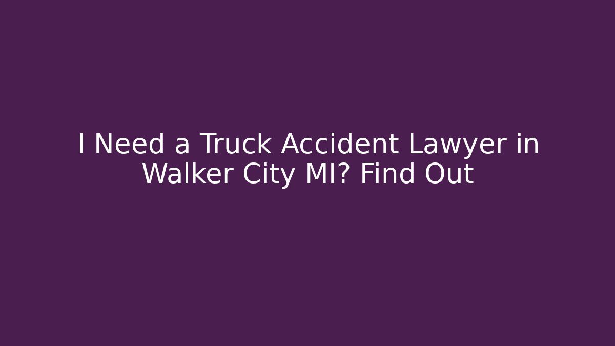 I Need a Truck Accident Lawyer in Walker City MI? Find Out
