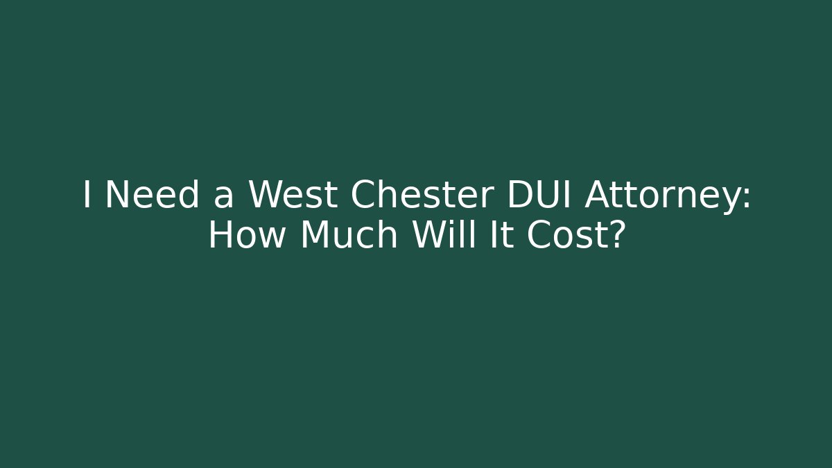 I Need a West Chester DUI Attorney: How Much Will It Cost?