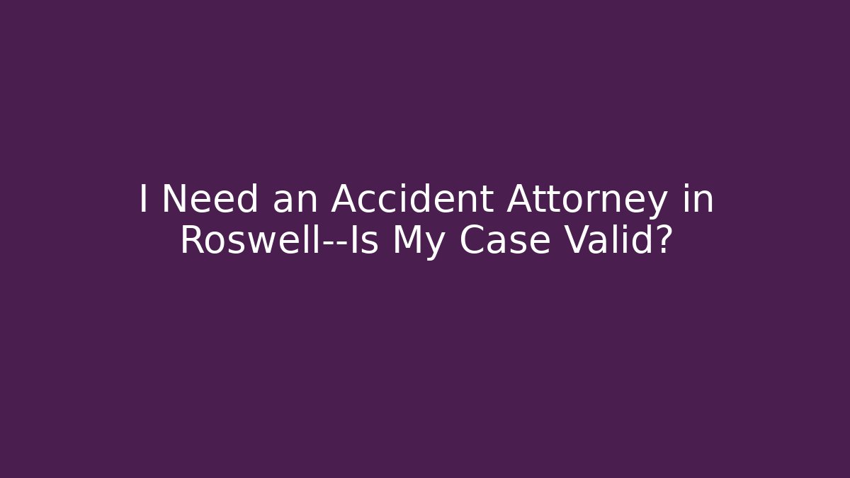 I Need an Accident Attorney in Roswell—Is My Case Valid?