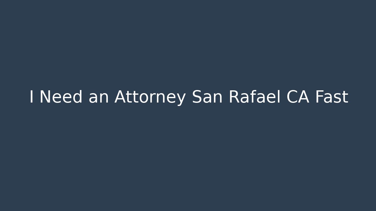 I Need an Attorney San Rafael CA Fast