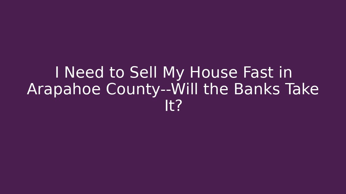 I Need to Sell My House Fast in Arapahoe County—Will the Banks Take It?